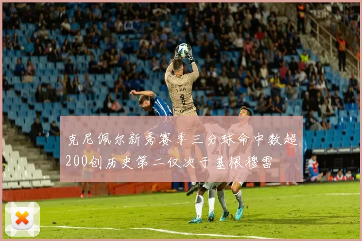 克尼佩尔新秀赛季三分球命中数超200创历史第二仅次于基根穆雷