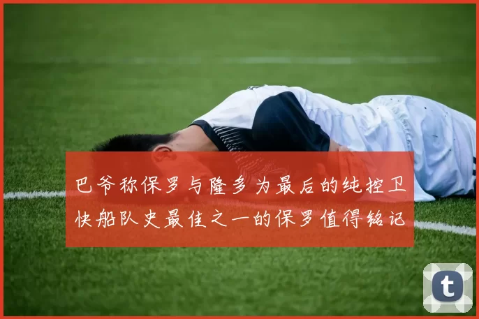 巴爷称保罗与隆多为最后的纯控卫快船队史最佳之一的保罗值得铭记
