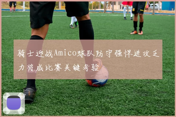 骑士迎战Amico球队防守强悍进攻乏力将成比赛关键考验
