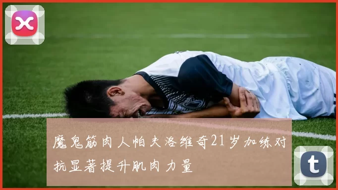 魔鬼筋肉人帕夫洛维奇21岁加练对抗显著提升肌肉力量