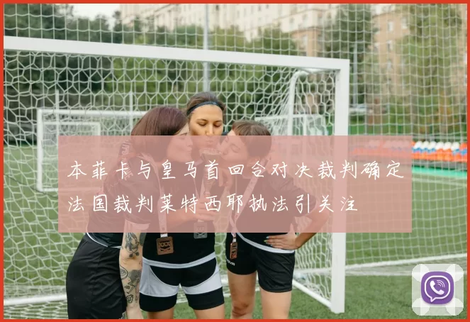 本菲卡与皇马首回合对决裁判确定法国裁判莱特西耶执法引关注