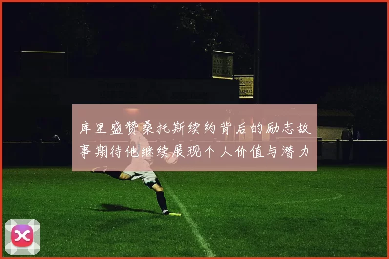 库里盛赞桑托斯续约背后的励志故事期待他继续展现个人价值与潜力