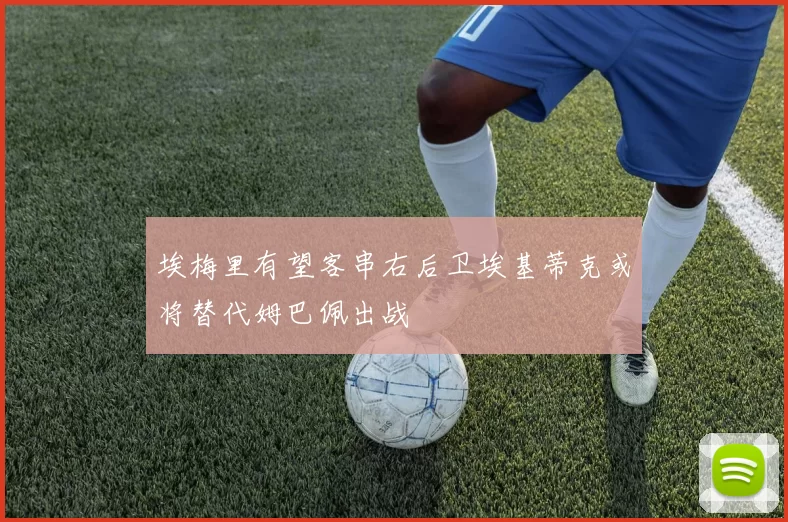 埃梅里有望客串右后卫埃基蒂克或将替代姆巴佩出战