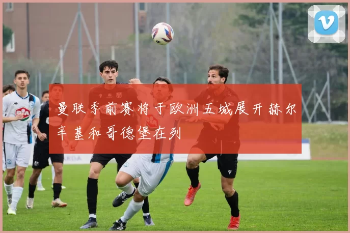曼联季前赛将于欧洲五城展开赫尔辛基和哥德堡在列
