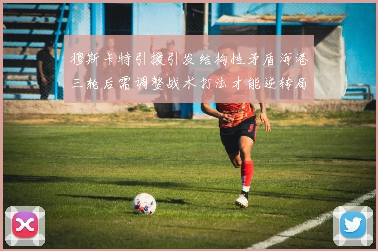 穆斯卡特引援引发结构性矛盾海港三轮后需调整战术打法才能逆转局面