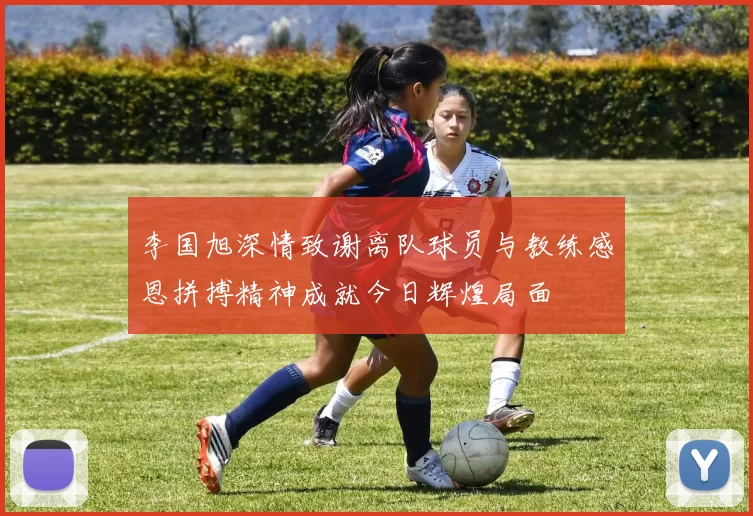 李国旭深情致谢离队球员与教练感恩拼搏精神成就今日辉煌局面