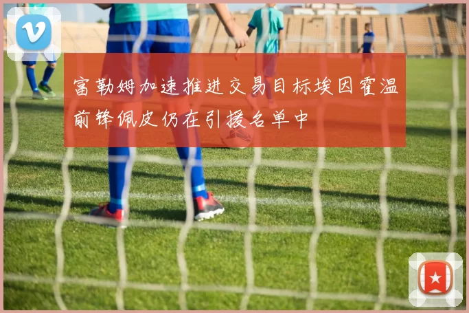 富勒姆加速推进交易目标埃因霍温前锋佩皮仍在引援名单中