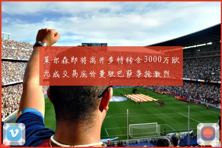 莱尔森即将离开多特转会3000万欧元成交易底价曼联巴萨争抢激烈