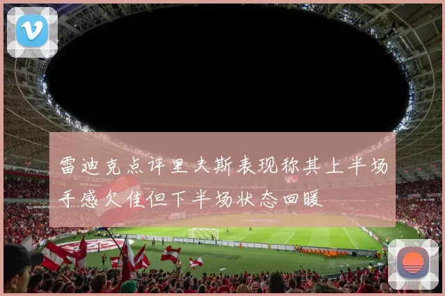 雷迪克点评里夫斯表现称其上半场手感欠佳但下半场状态回暖