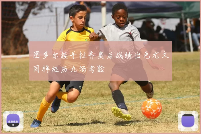 图多尔接手拉齐奥后战绩出色尤文同样经历九场考验