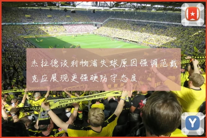 杰拉德谈利物浦失球原因强调范戴克应展现更强硬防守态度