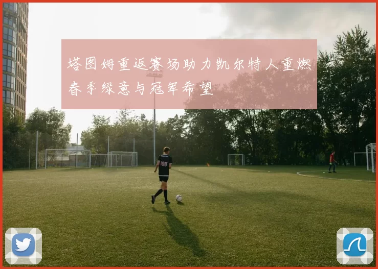 塔图姆重返赛场助力凯尔特人重燃春季绿意与冠军希望