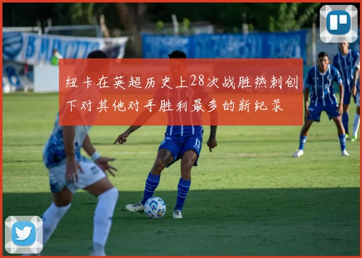 纽卡在英超历史上28次战胜热刺创下对其他对手胜利最多的新纪录