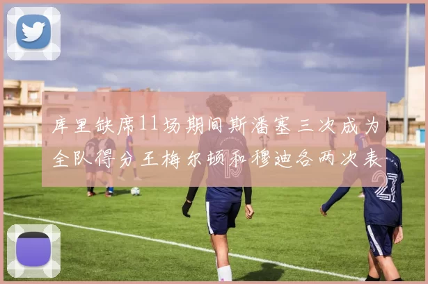 库里缺席11场期间斯潘塞三次成为全队得分王梅尔顿和穆迪各两次表现出色