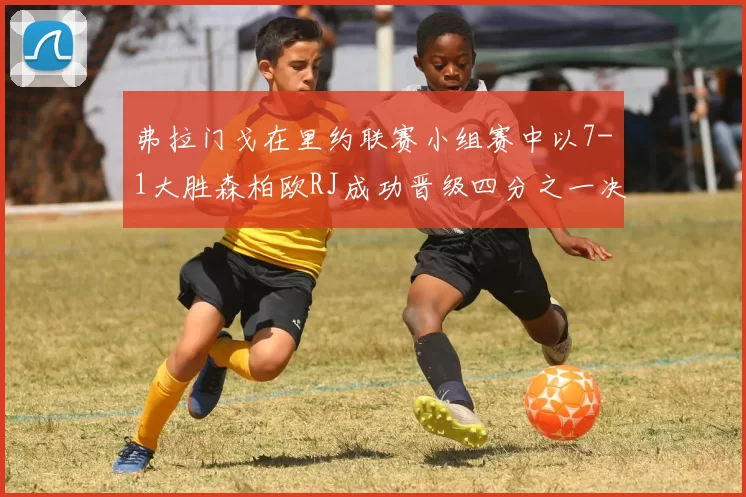 弗拉门戈在里约联赛小组赛中以7-1大胜森柏欧RJ成功晋级四分之一决赛