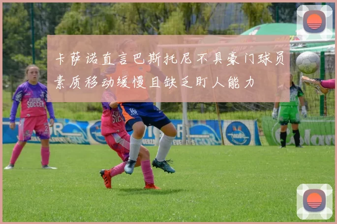 卡萨诺直言巴斯托尼不具豪门球员素质移动缓慢且缺乏盯人能力