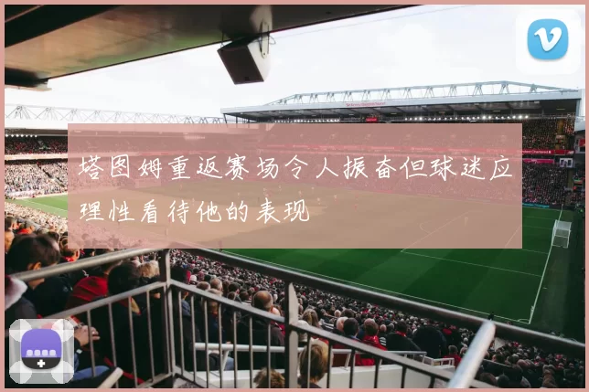 塔图姆重返赛场令人振奋但球迷应理性看待他的表现