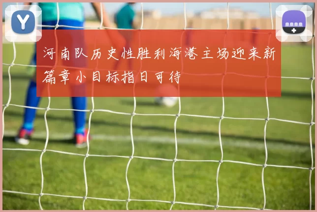 河南队历史性胜利海港主场迎来新篇章小目标指日可待