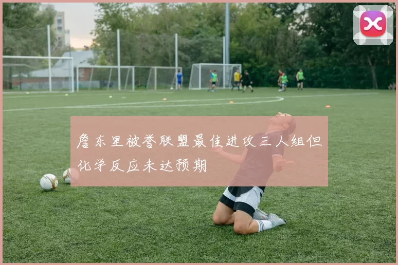 詹东里被誉联盟最佳进攻三人组但化学反应未达预期