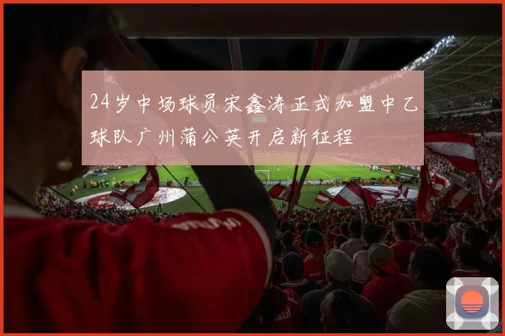 24岁中场球员宋鑫涛正式加盟中乙球队广州蒲公英开启新征程