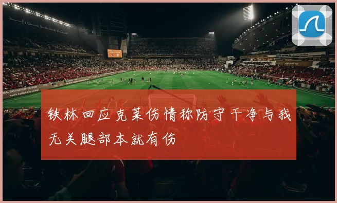 铁林回应克莱伤情称防守干净与我无关腿部本就有伤