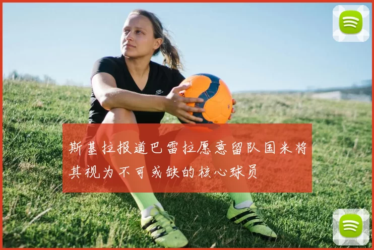 斯基拉报道巴雷拉愿意留队国米将其视为不可或缺的核心球员