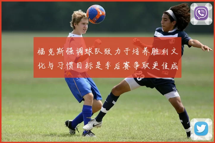 福克斯强调球队致力于培养胜利文化与习惯目标是季后赛争取更佳成绩