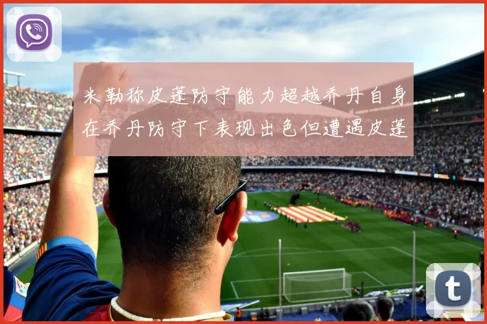 米勒称皮蓬防守能力超越乔丹自身在乔丹防守下表现出色但遭遇皮蓬阻击