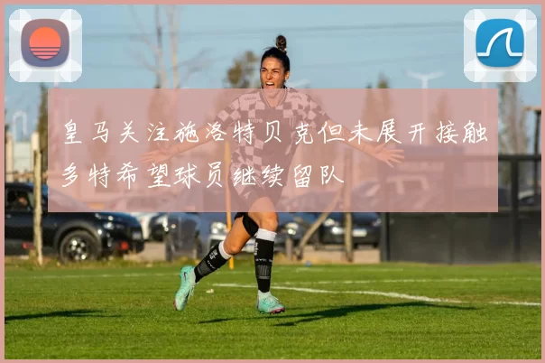 皇马关注施洛特贝克但未展开接触多特希望球员继续留队