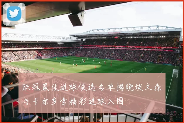 欧冠最佳进球候选名单揭晓埃文森与卡尔多索精彩进球入围