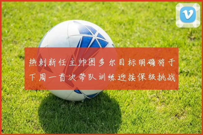 热刺新任主帅图多尔目标明确将于下周一首次带队训练迎接保级挑战