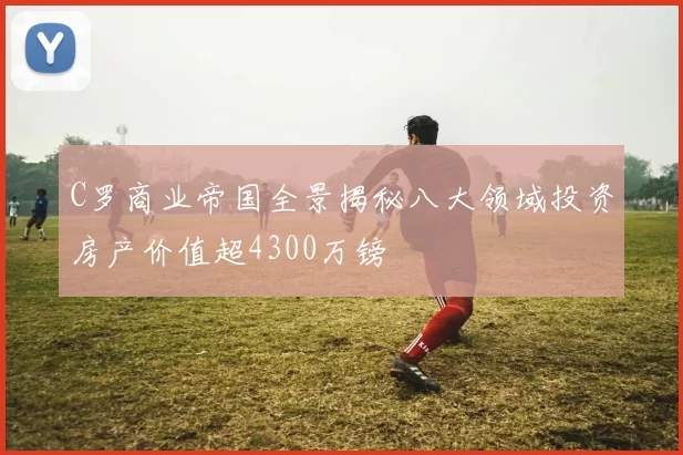 C罗商业帝国全景揭秘八大领域投资房产价值超4300万镑