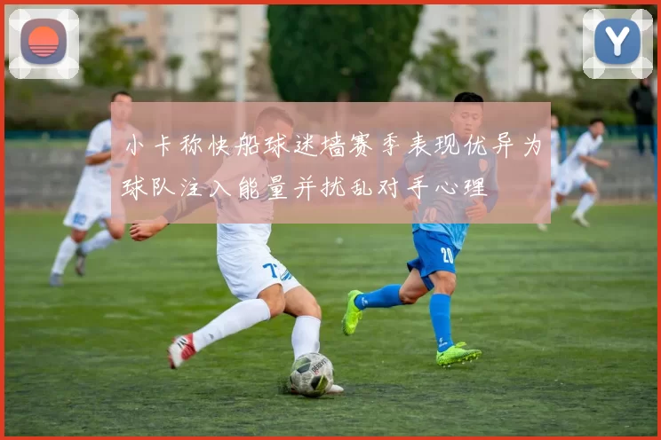 小卡称快船球迷墙赛季表现优异为球队注入能量并扰乱对手心理
